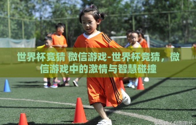 世界杯竞猜 微信游戏-世界杯竞猜,微信游戏中的激情与智慧碰撞 世界杯竞猜 微信游戏-世界杯竞猜,微信游戏中的激情与智慧碰撞