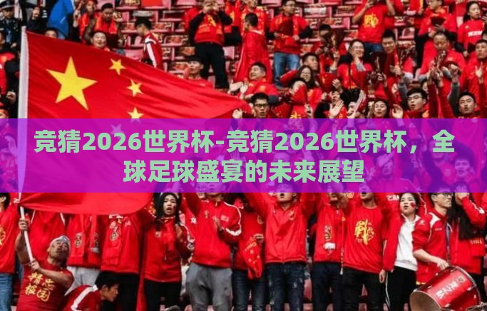 竞猜2026世界杯-竞猜2026世界杯,全球足球盛宴的未来展望 竞猜2026世界杯-竞猜2026世界杯,全球足球盛宴的未来展望