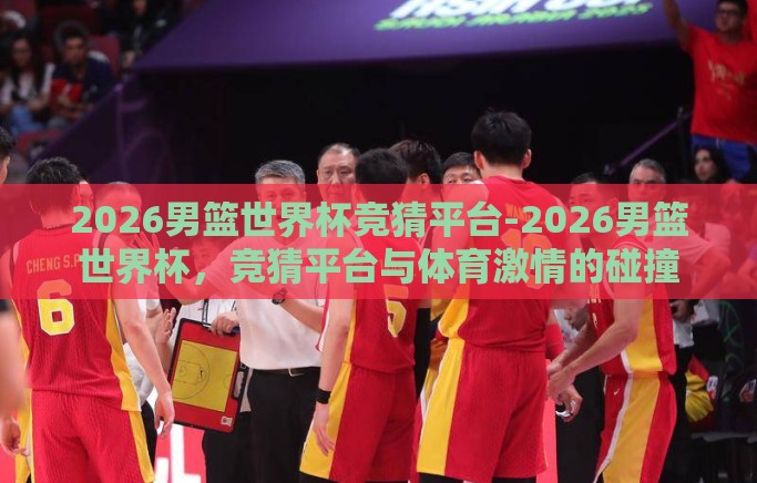 2026男篮世界杯竞猜平台-2026男篮世界杯,竞猜平台与体育激情的碰撞 2026男篮世界杯竞猜平台-2026男篮世界杯,竞猜平台与体育激情的碰撞