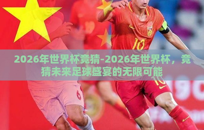 2026年世界杯竞猜-2026年世界杯,竞猜未来足球盛宴的无限可能 2026年世界杯竞猜-2026年世界杯,竞猜未来足球盛宴的无限可能