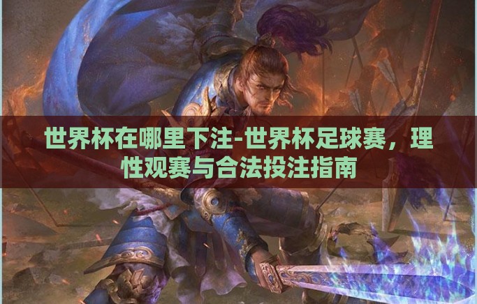 世界杯在哪里下注-世界杯足球赛，理性观赛与合法投注指南