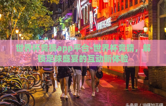 世界杯竞猜app平台-世界杯竞猜，解锁足球盛宴的互动新体验