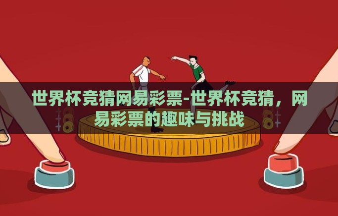 世界杯竞猜网易彩票-世界杯竞猜，网易彩票的趣味与挑战