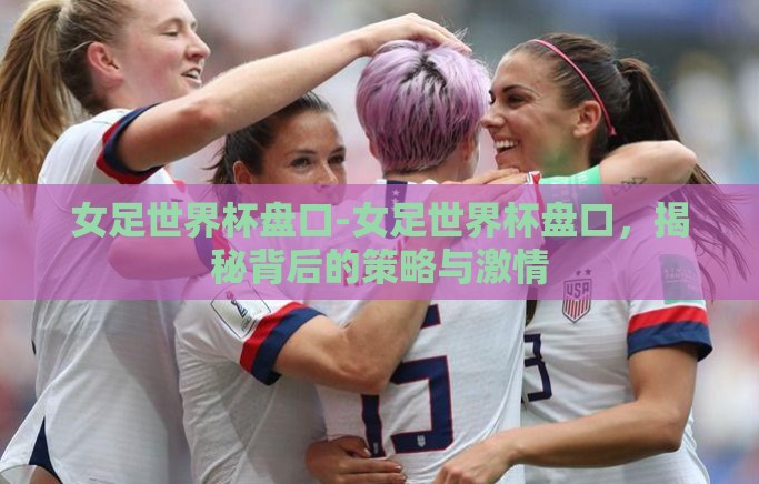女足世界杯盘口-女足世界杯盘口,揭秘背后的策略与激情 女足世界杯盘口-女足世界杯盘口,揭秘背后的策略与激情