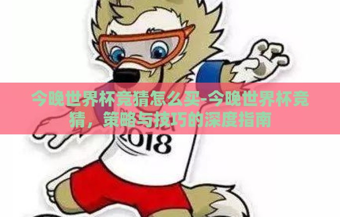 今晚世界杯竞猜怎么买-今晚世界杯竞猜,策略与技巧的深度指南 今晚世界杯竞猜怎么买-今晚世界杯竞猜,策略与技巧的深度指南