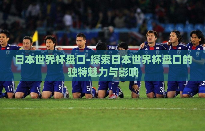 日本世界杯盘口-探索日本世界杯盘口的独特魅力与影响