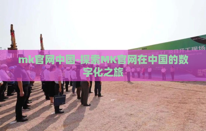 mk官网中国-探索MK官网在中国的数字化之旅 mk官网中国-探索MK官网在中国的数字化之旅