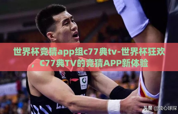 世界杯竞猜app组c77典tv-世界杯狂欢，C77典TV的竞猜APP新体验