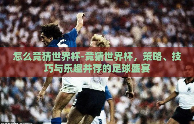 怎么竞猜世界杯-竞猜世界杯，策略、技巧与乐趣并存的足球盛宴