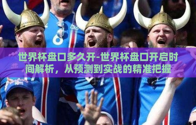 世界杯盘口多久开-世界杯盘口开启时间解析，从预测到实战的精准把握