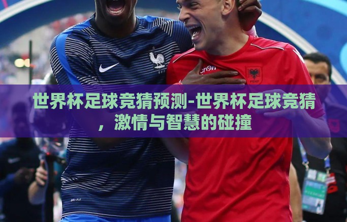 世界杯足球竞猜预测-世界杯足球竞猜,激情与智慧的碰撞 世界杯足球竞猜预测-世界杯足球竞猜,激情与智慧的碰撞