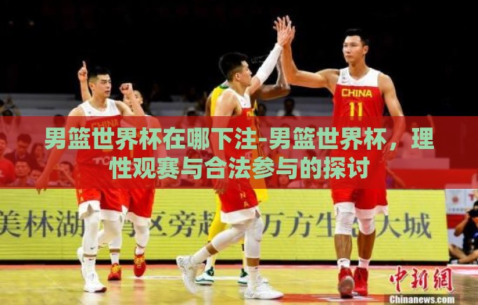 男篮世界杯在哪下注-男篮世界杯，理性观赛与合法参与的探讨