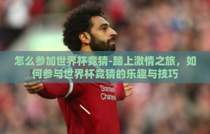 怎么参加世界杯竞猜-踏上激情之旅，如何参与世界杯竞猜的乐趣与技巧