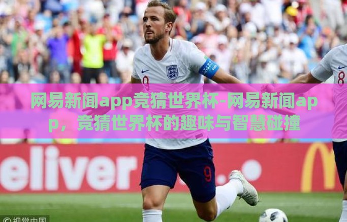 网易新闻app竞猜世界杯-网易新闻app,竞猜世界杯的趣味与智慧碰撞 网易新闻app竞猜世界杯-网易新闻app,竞猜世界杯的趣味与智慧碰撞