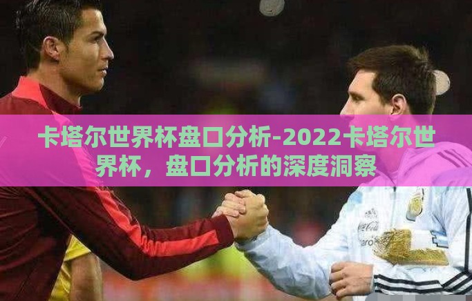 卡塔尔世界杯盘口分析-2022卡塔尔世界杯，盘口分析的深度洞察
