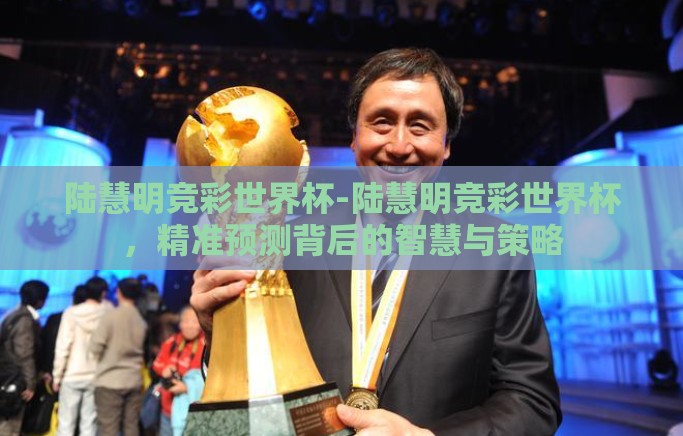 陆慧明竞彩世界杯-陆慧明竞彩世界杯,精准预测背后的智慧与策略 陆慧明竞彩世界杯-陆慧明竞彩世界杯,精准预测背后的智慧与策略