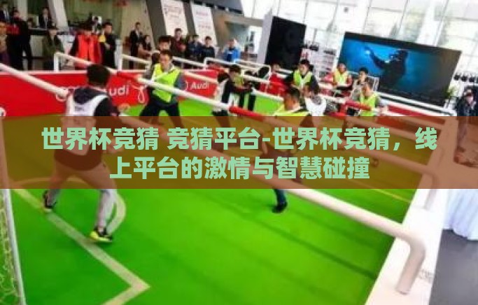 世界杯竞猜 竞猜平台-世界杯竞猜，线上平台的激情与智慧碰撞