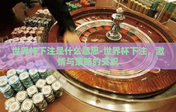 世界杯下注是什么意思-世界杯下注,激情与策略的交织 世界杯下注是什么意思-世界杯下注,激情与策略的交织