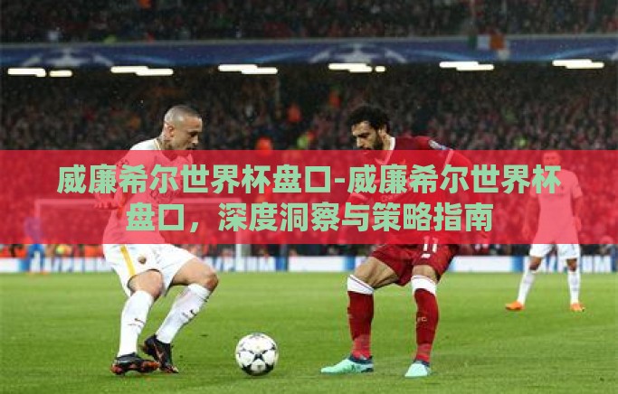 威廉希尔世界杯盘口-威廉希尔世界杯盘口,深度洞察与策略指南 威廉希尔世界杯盘口-威廉希尔世界杯盘口,深度洞察与策略指南