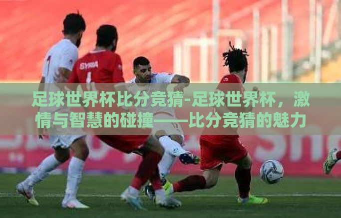 足球世界杯比分竞猜-足球世界杯,激情与智慧的碰撞——比分竞猜的魅力 足球世界杯比分竞猜-足球世界杯,激情与智慧的碰撞——比分竞猜的魅力