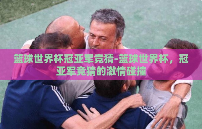 篮球世界杯冠亚军竞猜-篮球世界杯，冠亚军竞猜的激情碰撞