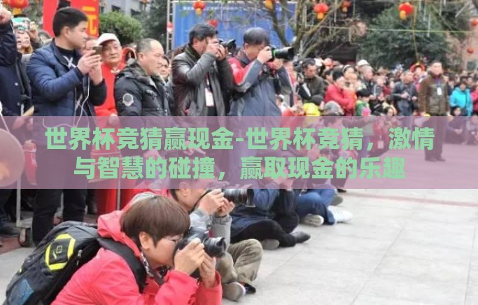 世界杯竞猜赢现金-世界杯竞猜,激情与智慧的碰撞,赢取现金的乐趣 世界杯竞猜赢现金-世界杯竞猜,激情与智慧的碰撞,赢取现金的乐趣