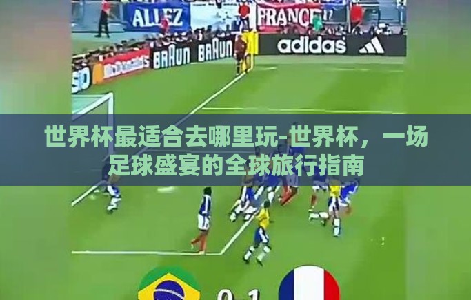 世界杯最适合去哪里玩-世界杯，一场足球盛宴的全球旅行指南