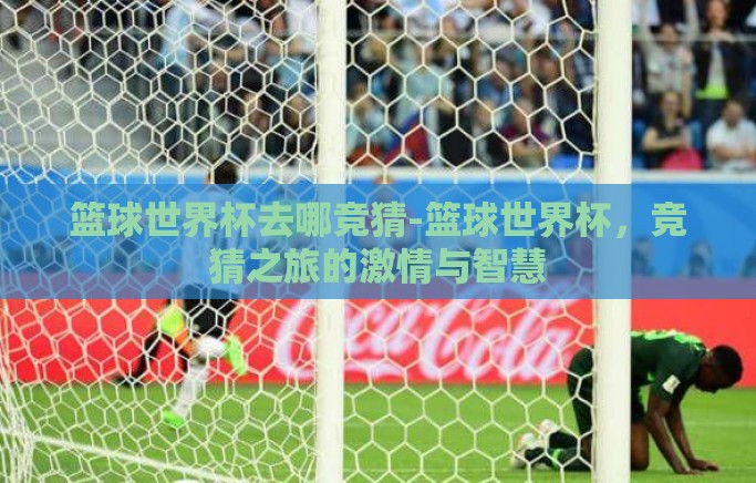 篮球世界杯去哪竞猜-篮球世界杯,竞猜之旅的激情与智慧 篮球世界杯去哪竞猜-篮球世界杯,竞猜之旅的激情与智慧