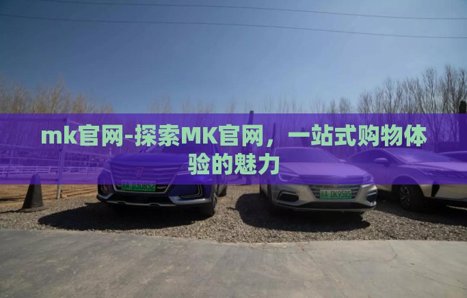 mk官网-探索MK官网,一站式购物体验的魅力 mk官网-探索MK官网,一站式购物体验的魅力
