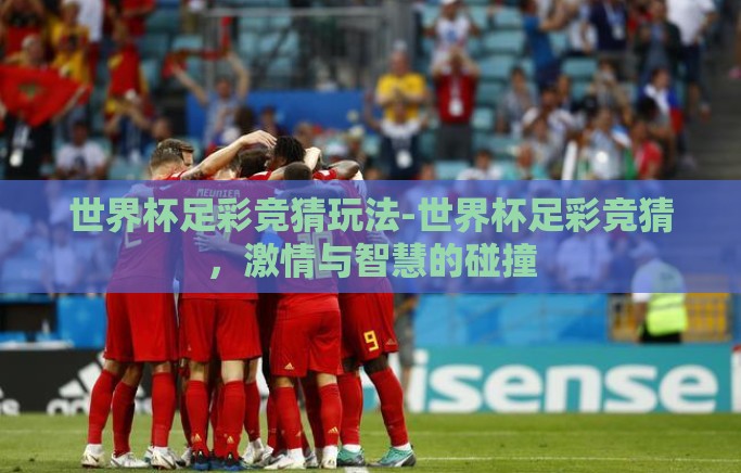世界杯足彩竞猜玩法-世界杯足彩竞猜,激情与智慧的碰撞 世界杯足彩竞猜玩法-世界杯足彩竞猜,激情与智慧的碰撞