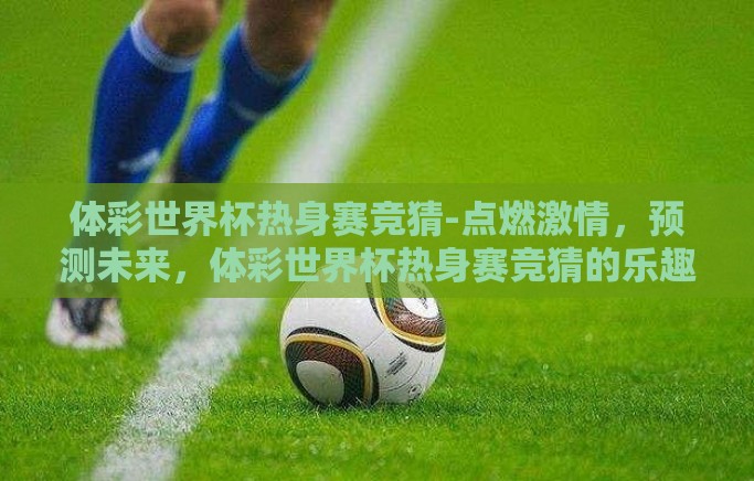 体彩世界杯热身赛竞猜-点燃激情，预测未来，体彩世界杯热身赛竞猜的乐趣与策略