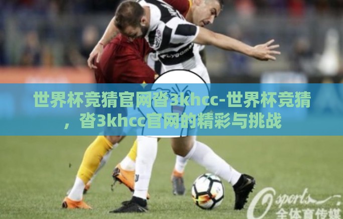 世界杯竞猜官网沓3khcc-世界杯竞猜,沓3khcc官网的精彩与挑战 世界杯竞猜官网沓3khcc-世界杯竞猜,沓3khcc官网的精彩与挑战