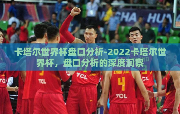 卡塔尔世界杯盘口分析-2022卡塔尔世界杯，盘口分析的深度洞察