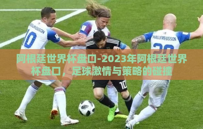 阿根廷世界杯盘口-2023年阿根廷世界杯盘口,足球激情与策略的碰撞 阿根廷世界杯盘口-2023年阿根廷世界杯盘口,足球激情与策略的碰撞