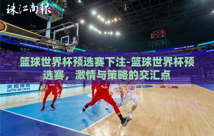 篮球世界杯预选赛下注-篮球世界杯预选赛,激情与策略的交汇点 篮球世界杯预选赛下注-篮球世界杯预选赛,激情与策略的交汇点