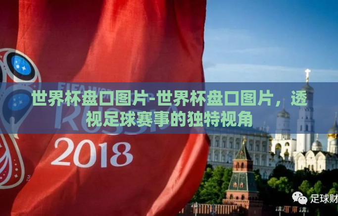 世界杯盘口图片-世界杯盘口图片,透视足球赛事的独特视角 世界杯盘口图片-世界杯盘口图片,透视足球赛事的独特视角