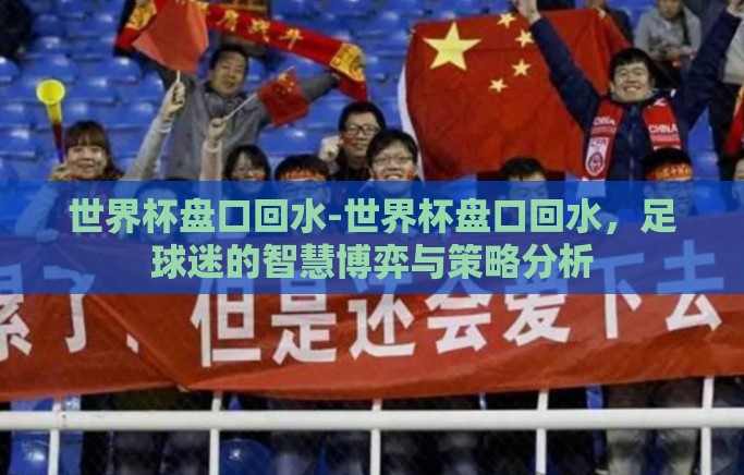 世界杯盘口回水-世界杯盘口回水,足球迷的智慧博弈与策略分析 世界杯盘口回水-世界杯盘口回水,足球迷的智慧博弈与策略分析