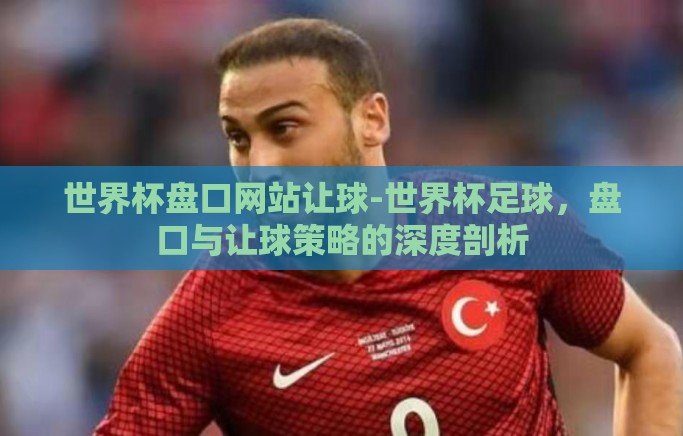 世界杯盘口网站让球-世界杯足球,盘口与让球策略的深度剖析 世界杯盘口网站让球-世界杯足球,盘口与让球策略的深度剖析