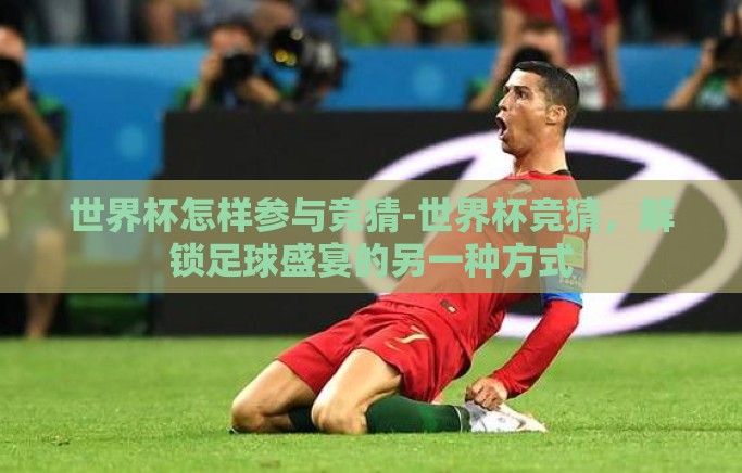 世界杯怎样参与竞猜-世界杯竞猜,解锁足球盛宴的另一种方式 世界杯怎样参与竞猜-世界杯竞猜,解锁足球盛宴的另一种方式