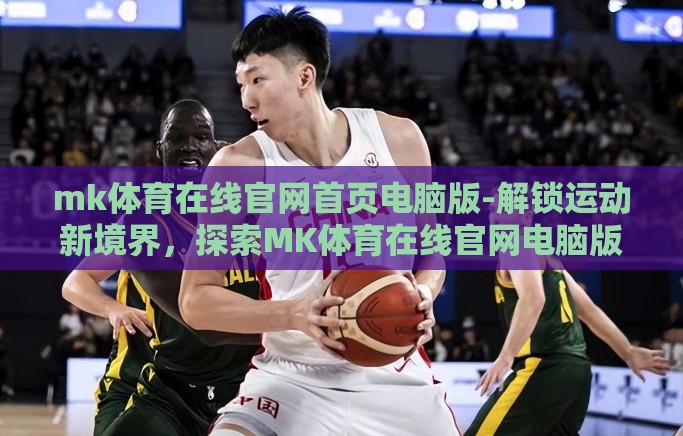 mk体育在线官网首页电脑版-解锁运动新境界，探索MK体育在线官网电脑版首页的无限可能