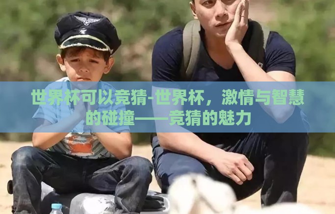 世界杯可以竞猜-世界杯，激情与智慧的碰撞——竞猜的魅力