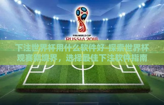 下注世界杯用什么软件好-探索世界杯观赛新境界,选择最佳下注软件指南 下注世界杯用什么软件好-探索世界杯观赛新境界,选择最佳下注软件指南