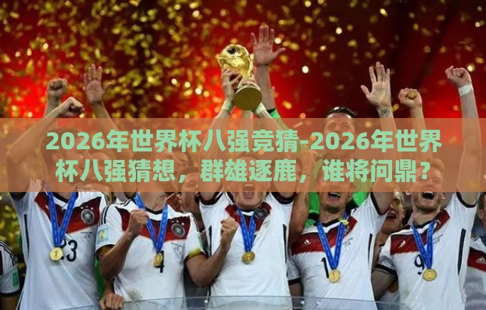 2026年世界杯八强竞猜-2026年世界杯八强猜想,群雄逐鹿,谁将问鼎? 2026年世界杯八强竞猜-2026年世界杯八强猜想,群雄逐鹿,谁将问鼎?