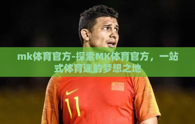 mk体育官方-探索MK体育官方，一站式体育迷的梦想之地