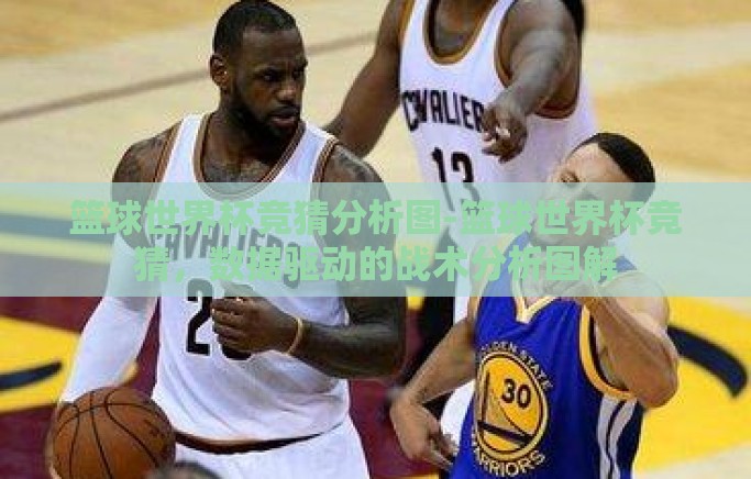 篮球世界杯竞猜分析图-篮球世界杯竞猜，数据驱动的战术分析图解