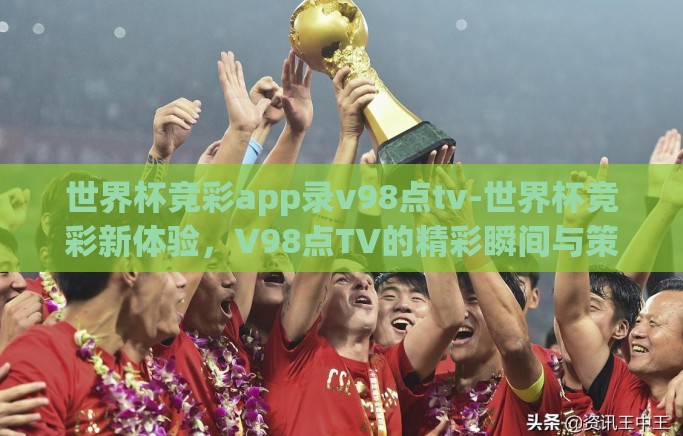 世界杯竞彩app录v98点tv-世界杯竞彩新体验，V98点TV的精彩瞬间与策略分享