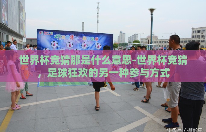 世界杯竞猜那是什么意思-世界杯竞猜，足球狂欢的另一种参与方式