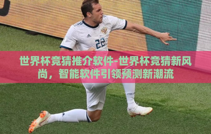 世界杯竞猜推介软件-世界杯竞猜新风尚，智能软件引领预测新潮流