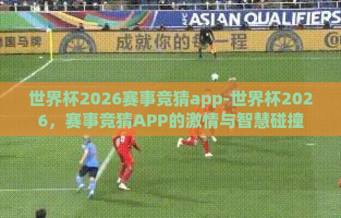 世界杯2026赛事竞猜app-世界杯2026，赛事竞猜APP的激情与智慧碰撞