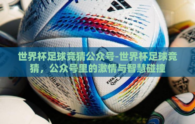 世界杯足球竞猜公众号-世界杯足球竞猜，公众号里的激情与智慧碰撞